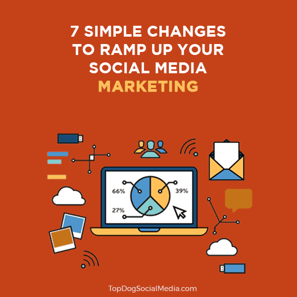 7 Simple Changes to Ramp Up Your Social Media Marketing