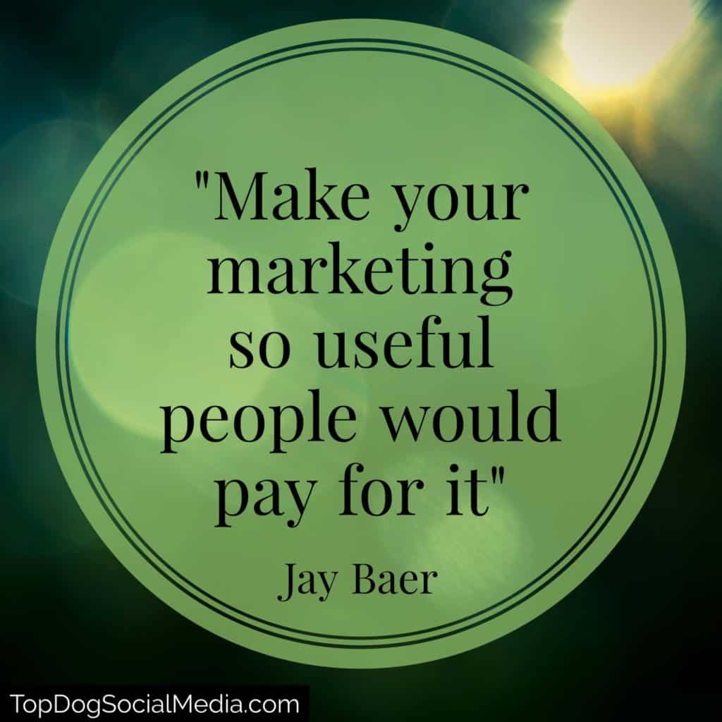 “Make your marketing so useful people would pay you for it.” – Jay Baer