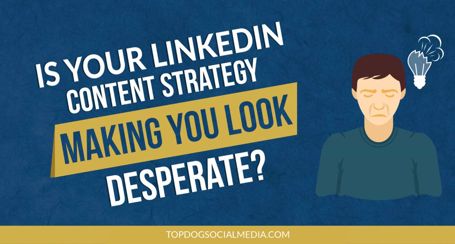 Is Your LinkedIn Content Strategy Making You Look Desperate?